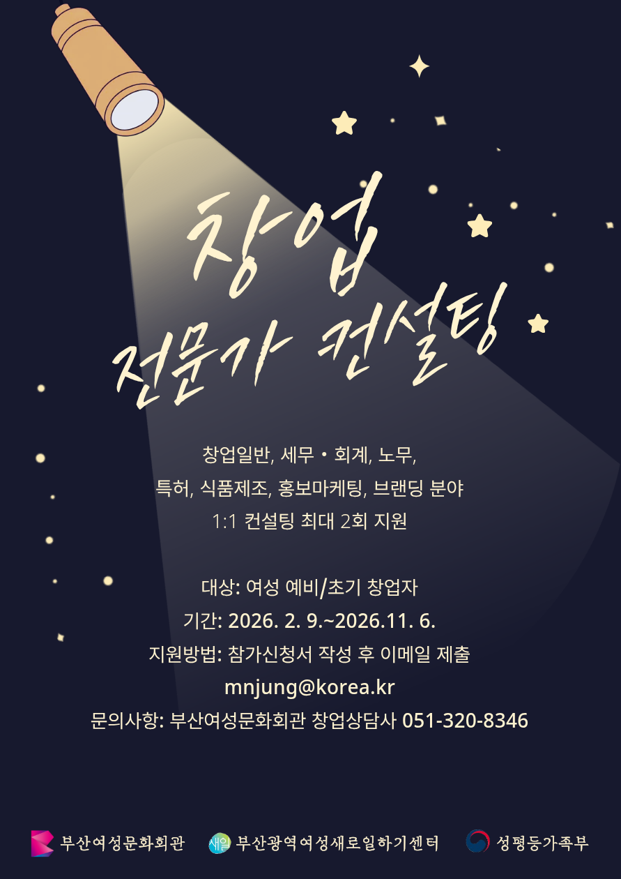 창업 전문가 컨설팅
컨설팅 분야: 창업일반, 세무·회계, 노무, 특허, 식품제조, 홍보마케팅, 브랜딩 분야

지원 내용: 1:1 컨설팅 최대 2회 지원

대상: 여성 예비/초기 창업자

기간: 2026. 2. 9. ~ 2026. 11. 6.

지원방법: 참가신청서 작성 후 이메일 제출 (mnjung@korea.kr)

문의사항: 부산여성문화회관 창업상담사 051-320-8346

[기관 정보]

부산여성문화회관

새일 부산광역여성새로일하기센터

성평등가족부