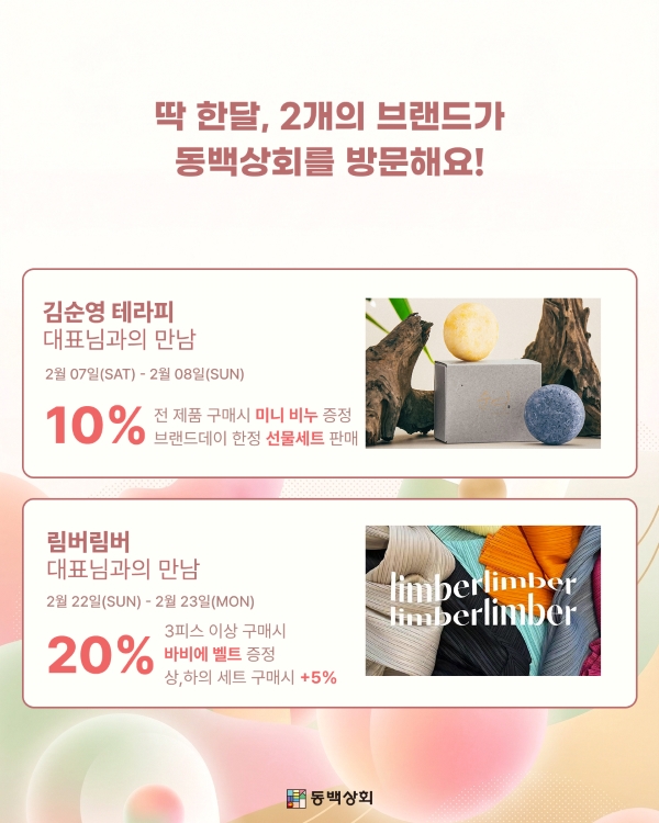 딱 한달, 2개의 브랜드가 동백상회를 방문해요!
김순영 테라피 대표님과의 만남
일정: 2월 07일(SAT) - 2월 08일(SUN)
혜택:
10% 할인
전 제품 구매 시 미니 비누 증정
브랜드데이 한정 선물세트 판매
림버림버 대표님과의 만남
일정: 2월 22일(SUN) - 2월 23일(MON)
혜택:
20% 할인
3피스 이상 구매 시 바비에 벨트 증정
상, 하의 세트 구매 시 +5% 추가 혜택
동백상회
