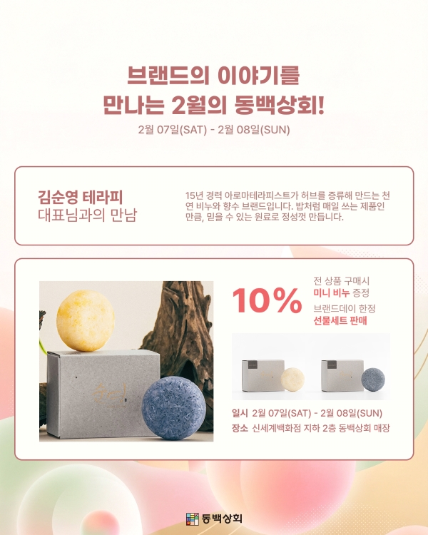 브랜드의 이야기를 만나는 2월의 동백상회!
2월 07일(SAT) - 2월 08일(SUN)
김순영 테라피 대표님과의 만남
15년 경력 아로마테라피스트가 허브를 증류해 만드는 천연 비누와 향수 브랜드입니다. 밥처럼 매일 쓰는 제품인 만큼, 믿을 수 있는 원료로 정성껏 만듭니다.
10% 할인
전 상품 구매 시 미니 비누 증정
브랜드데이 한정 선물세트 판매
일시: 2월 07일(SAT) - 2월 08일(SUN)
장소: 신세계백화점 지하 2층 동백상회 매장
동백상회