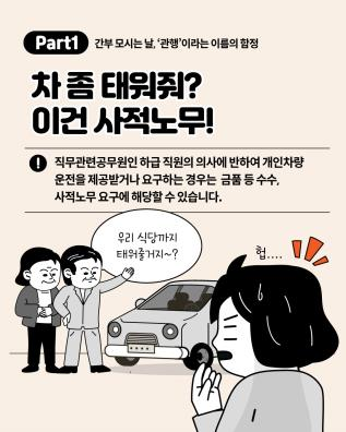 Part 1 간부 모시는 날, '관행'이라는 이름의 함정

차 좀 태워줘? 이건 사적노무!

직무관련공무원인 하급 직원의 의사에 반하여 개인차량 운전을 제공받거나 요구하는 경우는 금품 등 수수, 사적 노무 요구에 해당할 수 있습니다.