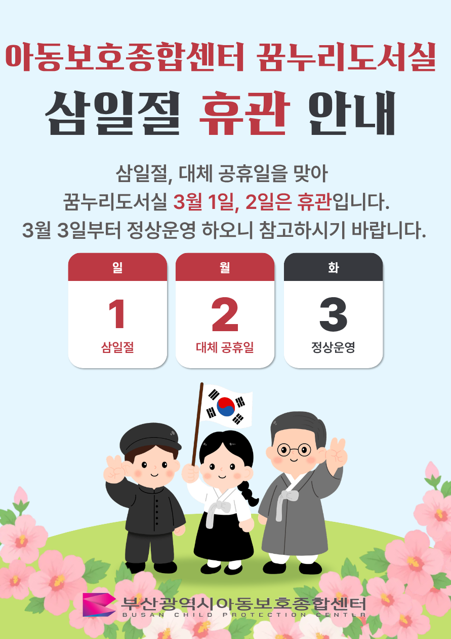 아동보호종합센터 꿈노리도서실 삼일절 휴관 안내 삼일절, 대체 공휴일을 맞아&nbsp; 꿈누리도서실 3월1일, 3월2일은 휴관입니다. 3월 3일부터 정상운영 하오니 참고하시기 바랍니다. ​ 부산광역시 아동보호종합센터