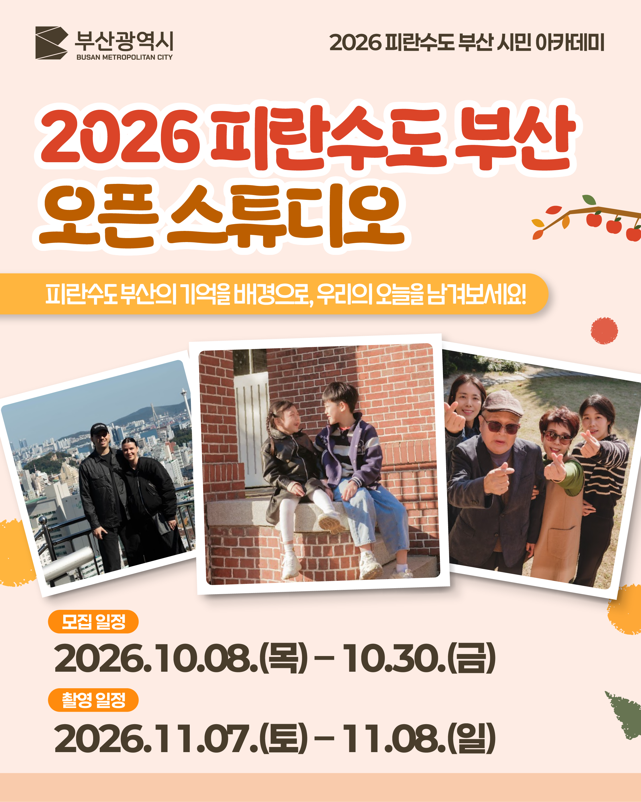 부산광역시 BUSAN METROPOLITAN CITY
2026 피란수도 부산 시민 아카데미
2026 피란수도 부산 오픈 스튜디오
피란수도 부산의 기억을 배경으로, 우리의 오늘을 남겨보세요!
모집 일정
2026.10.08.(목) – 10.30.(금)
촬영 일정
2026.11.07.(토) – 11.08.(일)