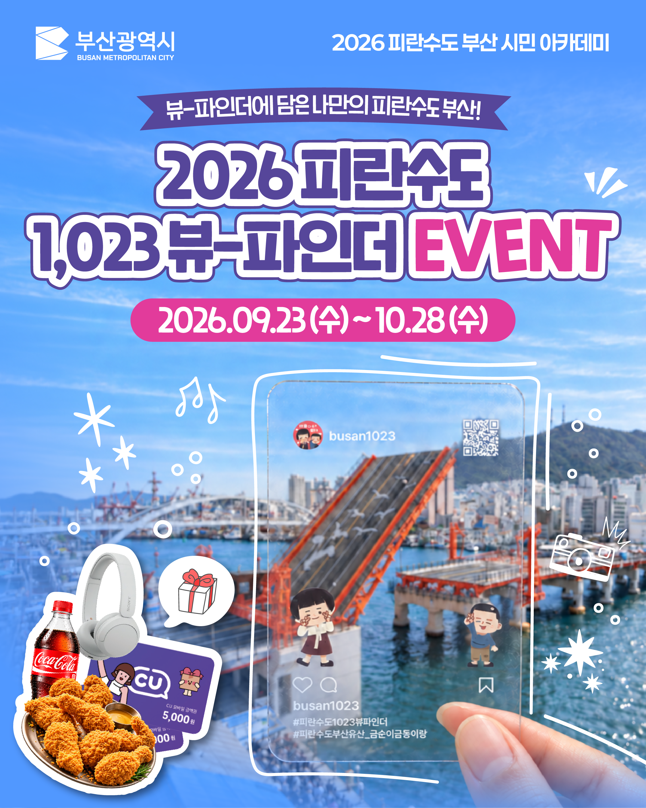부산광역시 BUSAN METROPOLITAN CITY
			2026 피란수도 부산 시민 아카데미
			뷰-파인더에 담은 나만의 피란수도 부산!
			2026 피란수도 1,023 뷰-파인더 EVENT
			2026.09.23 (수) ~ 10.28 (수)
			(이미지 내 인스타그램 화면: busan1023 / #피란수도1023뷰파인더 #피란수도부산유산_금순이금동이랑)