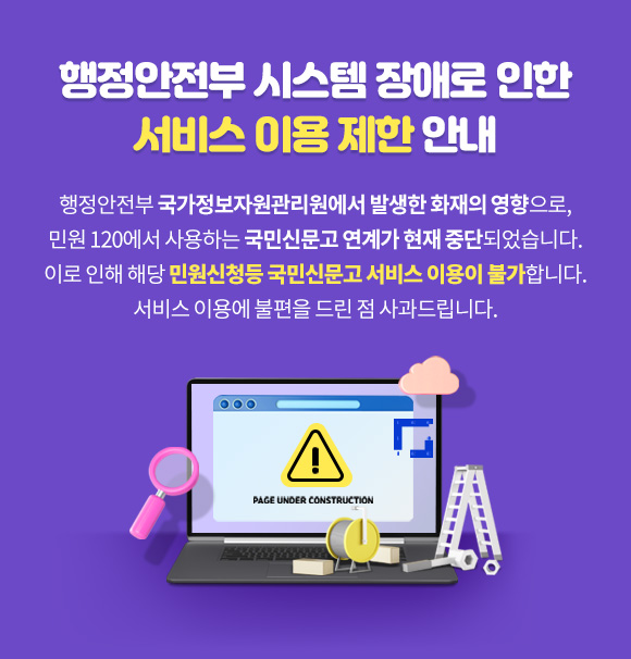 행정안전부 시스템 장애로 인한 서비스 이용제한 안내
	      	행정안전부 국가정보자원관리원에서 발생한
	      	화재의 영향으로, 민원 120에서 사용하는 국민신문고 연계가 현재 중단되었습니다.
			이로 인해 해당 민원신청등 국민신문고 서비스 이용이 불가합니다.
			서비스 이용에 불편을 드린 점 사과드립니다.