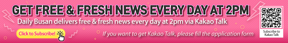 GET FREE & FRESH NEWS EVERY DAY AT 2PM
						Daily Busan delivers free & fresh news every day at 2pm via kakao Talk
						If you want to get Kakao Talk, please fill the application form
						Subscribe to Kakao Talk