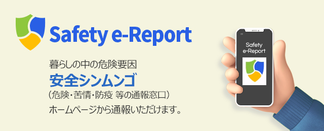 Safety e-Report 暮らしの中の危険要因 安全シンムンゴ（危険・苦情・防疫 等の通報窓口）ホームページから通報いただけます。