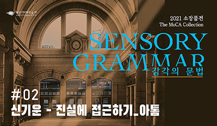 감각의 문법 : #02 신기운 - 진실에 접근하기_아톰 오디오 가이드 듣기