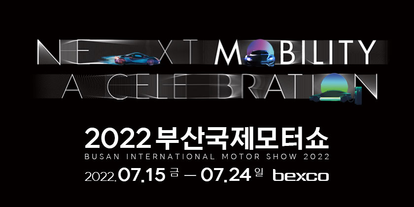 NEXT MOBILITY
A CELEBRATION
2022 부산국제모터쇼
BUSAN INTERNATIONAL MOTOR SHOW 2022
2022.07.15 금 - 07.24 일 bexco
