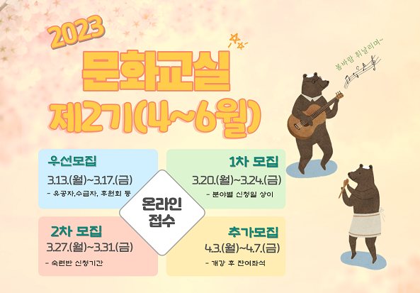2023문화교실 제 2기(4~6월)
온라인접수
우선모집 : 3.13(월)~3.17(금) -유공자, 수급자, 후원회 등
1차 모집 : 3.20(월)~3.24(금) -분야별 신청일 상이
2차 모집 : 3.27.(월)~3.31(금) -숙련반 신청기간
추가모집 : 4.3(월)~4.7(금) -개강 후 잔여좌석