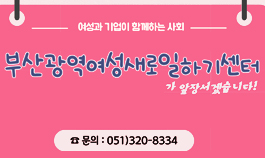 -여성과 기업이 함께하는 사회-
부산광역여성새로일하기센터가 앞장서겠습니다!
☎ 문의 : 051)320-8334