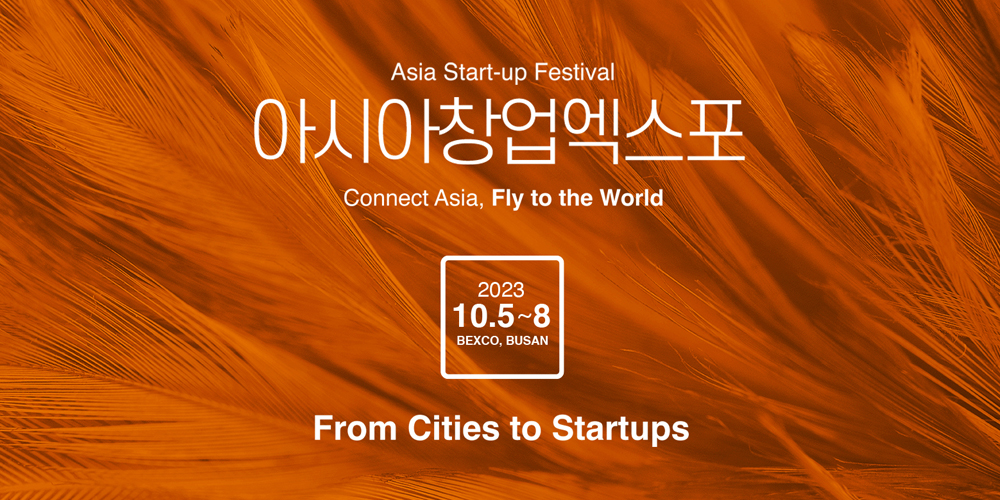 Asia Start-up Festival 
아시아 창업엑스포
Connect Asia, Fly to the World
2023. 10. 5.~8. BEXCO, BUSAN
From Cities to Startups