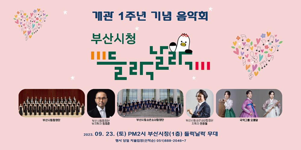 개관1주년 기념 음악회
부산시청 들락날락
2023. 09.23. (토) pm2시 부산시청(1층) 들락날락 무대
부산시립합창단, 부산시립합창단 부지휘자 임희준, 부산시립소년소녀합창단, 부산시립소년소녀합창단 지휘자 천경필, 국악그룹 오름달