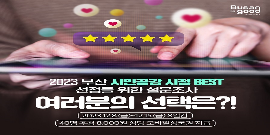 2023년 부산 시민공감 시정 BEST 
선정을 위한 설문조사 
여러분의 선택은?!
2023.12.8.(금)~12.15.(금) 8일간
40명추첨 8,000원 상당 모바일상품권 지급