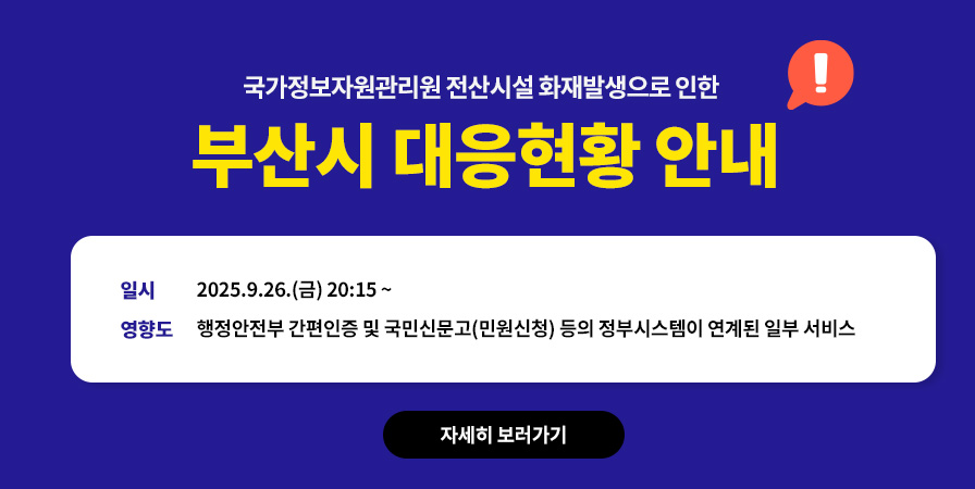 국가정보자원관리원 전산시설 화재발생으로 인한 부산시 대응현황 안내 일시 2025년9월26일 금요일 20시15분~ 영향도 행정안전부 간편 인증 및 국민신문고(민원신청) 등의 정부시스템이 연계된 일부 서비스 자세히 보러가기