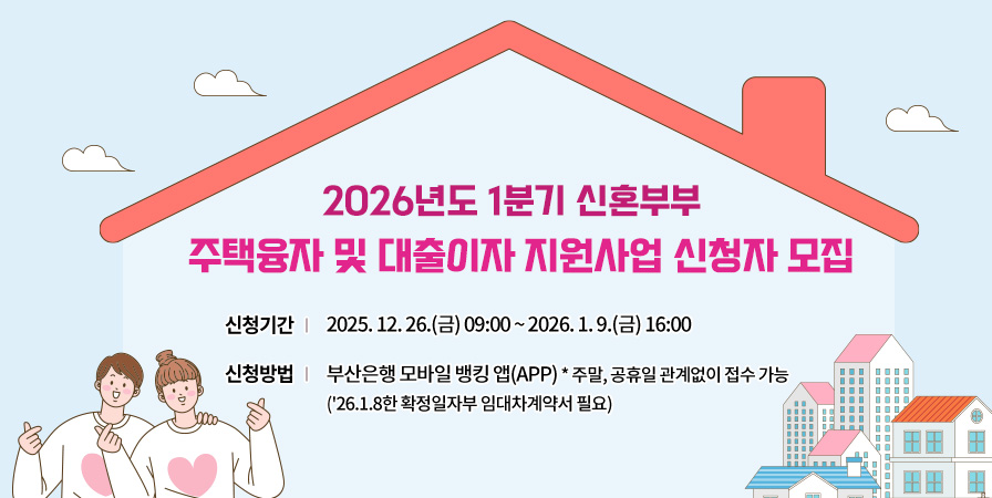 2026년도 1분기 신혼부부 주택융자 및 대출이자 지원사업 신청자 모집 
신청기간 2025. 12. 26. 금 09:00 ~ 2026. 1. 9.(금) 16:00
신청방법: 부산은행 모바일 뱅킹 앱 * 주말, 공휴일 관계없이 점수 가능
('26. 1.8한 확정일자부 임대차계약서 필요)