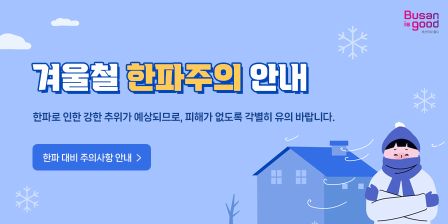 겨울철 한파주의 안내
한파로 인한 강한 추위가 예상되므로, 피해가 없도록 각별히 유의 바랍니다.
한파 대비 주의사항 안내