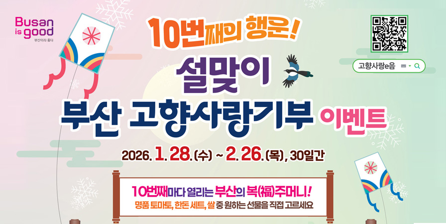 10번째의 행운!
설맞이 부산 고향사랑기부 이벤트
2026. 1. 28.(수) ~ 2. 26.(목), 30일간
10번째마다 열리는 부산의 복(福)주머니!
명품 토마토, 한돈 세트, 쌀 중 원하는 선물을 직접 고르세요