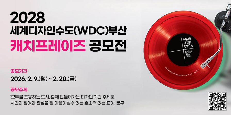 2028 세계디자인수도(WDC)부산 캐치프레이즈 공모전 응모기간 2026. 2. 9.(월)~2.20.(금) 응모주제 '모두를 포용하는 도시, 함께 만들어가는 디자인'이란 주제로 시민의 참여와 관심을 잘 이끌어낼수 있는 호소력 있는 표어, 문구