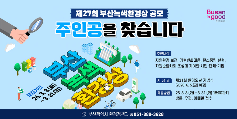 제27회 부산녹색환경상 공모 주인공을 찾습니다 추천대상 자연환경 보전, 기후변화대응, 탄소중립 실현, 자원순환사회 조성에 기여한 시민 단체 기업 시상일 제31회 환경의날 기념식(2026.6.5.금 예정) 제출방법 26. 3. 3.(화) ~ 3. 31.(화) 18:00ㄲ지 방문, 우편, 이메일 접수