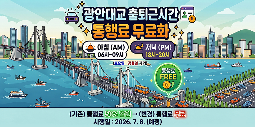 광안대교 출퇴근시간 통행료 무료화 아침(AM) 06시~09시 저녁(PM) 18시~20시 (토요일, 공휴일 제외) (기존)통행료 50%할인  (변경) 통행료 무료 시행일:2026.7.8.(예정)