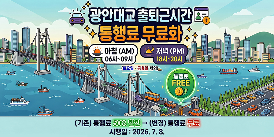 광안대교 출퇴근시간 통행료 무료화 아침(AM) 06시~09시 저녁(PM) 18시~20시 (토요일, 공휴일 제외) (기존)통행료 50%할인  (변경) 통행료 무료 시행일:2026.7.8.(예정)