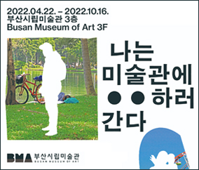 2022.04.22.~2022.10.16.
부산시립미술관 3층
Busan Museum of Art 3F
나는 미술관에 00하러 간다