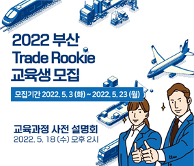 2022 부산
Trade Rookie 교육생 모집
모집기간 2022.5.3.(화) ~ 2022.5.23.(월)
교육과정 사전 설명회 
2022.5.18(수) 오후 2시