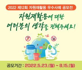 2022 제12회 자원재활용 우수사례 공모전
자원재활용에 대한 
여러분의 생각을 전해주세요 !
공모기간 : 2022.5.23.(월) ~ 8.15.(월)