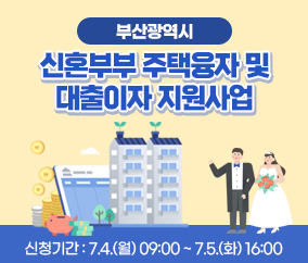 부산광역시
신혼부부 주택융자 및 대출이자 지원
신청기간 : 7.4.(월) 9시 ~ 7.5.(화) 16시