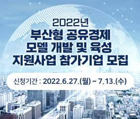 2022년 
부산형 공유경제 
모델 개발 및 육성
지원사업 참가기업 모집
신청기간 : 2022.6.27.(월) ~ 7.13.(수)