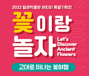 꽃이랑 놀자 - 고대로 떠나는 꽃 여행 2022.9.6.(화) ~ 2023. 5. 7.(일) 정관박물관 기획전시실