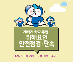 개학기 학교 주변 위해요인 안전점검·단속 8.29.(월) ~ 9.30.(금)