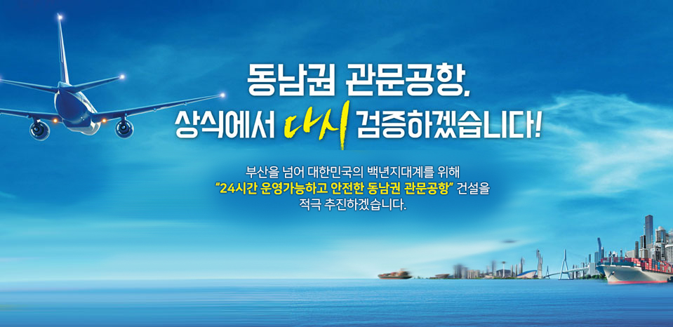동남권 관문공항, 상식에서 다시 검증하겠습니다! 부산을 넘어 대한민국의 백년지대계를 위해 24시간 운영가능하고 안전한 동남권 관문공항 건설을 적극 추진하겠습니다.