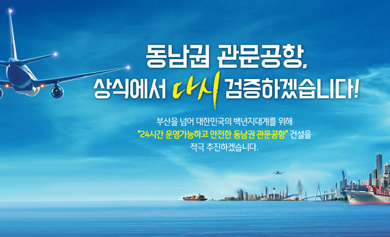 동남권 관문공항, 상식에서 다시 검증하겠습니다! 부산을 넘어 대한민국의 백년지대계를 위해 24시간 운영가능하고 안전한 동남권 관문공항 건설을 적극 추진하겠습니다.
