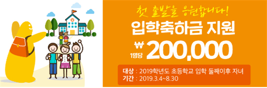 첫 출발을 응원합니다! 입학축하금 지원 1인당 \200,000 대상:2019학년도 초등학교 입학 둘째이후 자녀, 기간:2019.3.4~8.30