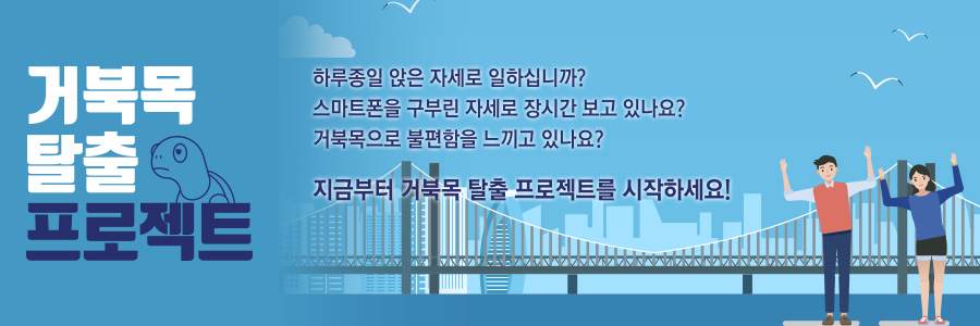 거북목 탈출 프로젝트
하루종일 앉은 자세로 일하십니까?
스마트폰을 구부린 자세로 장시간 보고 있나요?
거북목으로 불편함을 느끼고 있나요?
지금부터 거북목 탈출 프로젝트를 시작하세요!
