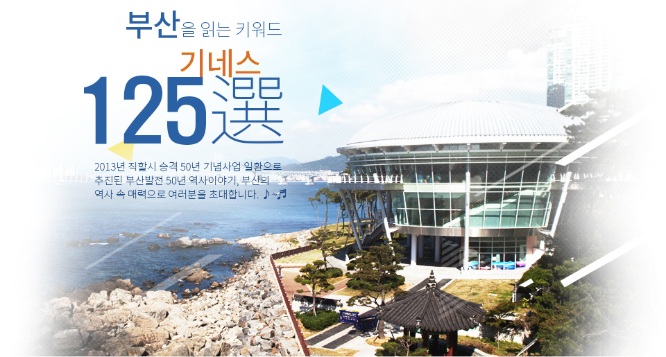 부산을 읽는 키워드 기네스125선 2013년 직할시 승격 50년 기념사업 일환으로 추진된 부산발전 50년 역사이야기, 부산의 역사 속 매력으로 여러분을 초대합니다.