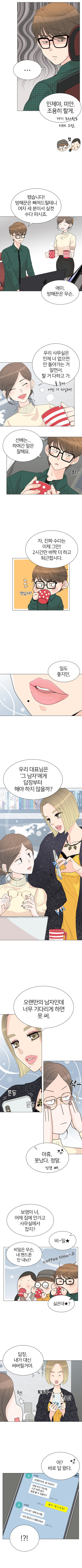민제 : ...
            서현 : 민제야, 미안. 조용히 할게. 거기 두사람도 이제 그만.
            직원들 : 칫
            민제 : 됐습니다 ! 방해꾼은 빠져드릴테니 여자 세 분이서 실컷 수다 떠시죠.
            서현 : 에이, 방해꾼은 무슨.
            서현 : 우리 사무실은 민제 너 없으면 안 돌아가는 거 알면서. 할거 다하고 가. 달달한 핫초코 한 잔 하시구요~
            민제 : 선배는... 하여간 말은 잘해요. (치-)
            서현 : 자, 진짜 수다는 이제 그만! 2시간만 바짝 더 하고 퇴근합시다.
            민제 : 맛있다?
            
            보영 : 일도 좋지만, 우리 대표님은 ‘그 남자’에게 답장부터 해야 하지 않을까?
            보영 : 오랜만의 남자인데 너무 기다리게 하면 못 써. 아휴, 못났다 정말. 안경 빼 (흔들흔들)

            서현 : 보영이 너, 어제 집에 안가고 사무실에서 잤지?
            보영 : 비~밀★
            서현 : 비밀은 무슨, 내 핸드폰 안 내놔?
            보영 : 싫은데★?
            보영 : 답장, 내가 대신 써버릴거야. (토토톡- 전송!)
            서현 : 헉!
            윙~윙~
            보영 : 어? 바로 답 왔다
            [문자](서현 : 좋지~ 몇 시 도착?)
            [문자](유채훈 : 5시 반? 대략 6시쯤. 시간 된다니 다행이네 ㅎ)