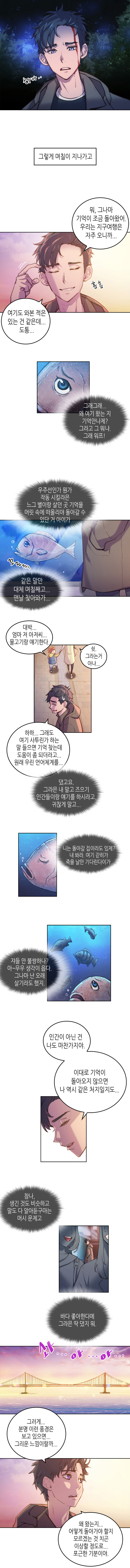 보노 : 하아.. 
                그렇게 며칠이 지나가고 
                
                보노 : 뭐, 그나마 기억이 조금 돌아왔어. 우리는 지구여행은 자주 오니까... (흠흠) 여기도 와본 적은 있는 건 같은데... 도통... 
                
                물고기 : 그래그래... 왜 여기 왔는 지 기억안나제? 그라고 그 뭐냐. 그래 워프! 우주선인가 뭔가 작동 시킬라믄 느그 별이랑 살던 곳 기억을 머릿 속에 떠올리야 돌아갈 수 있단거 아이가
                (꼬로록) 같은 말만 대체 며칠째고 .. 맨날 찾아와가... 
                
                아이 : 대박... 엄마 저 아저씨... 물고기랑 얘기한다. 
                엄마 : 쉿. 그라는거 아냐.. 
                
                보노 : 하하... 그래도 여기 사투린가 하는 말 들으면 기억 찾는데 도움이 좀 되더라고... 원래 우린 언어체계를... 
                물고기 : 댔고요.. 그라믄 내 말고 즈으기 인간들이랑 얘기를 하시라고. 귀찮게 말고.. 니는 돌아갈 집이라도 있제? 내 봐라. 여기 갇히가 죽을 날만 기다린다이가.
                물고기 : 쟈들 안 불쌍하나? 아~무우 생각이 읍다. 그나마 난 오래 살기라도 했지. 
                보노 : 인간이 아닌 건 나도 마찬가지야. 이대로 기억이 돌아오지 않으면 나 역시 같은 처지일지도... 
                물고기 : 참나, 생긴 것도 비슷하고 말도 다 알아듣구마는 머시 문제고 바다 좋아한다메 그라믄 딱 댔지 뭐. 
                
                솨...아...아... 
                보노 : 그러게... 분명 이런 풍경은 보고 있으면 그리운 느낌이랄까... 왜 왔는지.. 어떻게 돌아가야 할지 모르겠는 것 치곤 이상할 정도로... 포근한 기분이야.