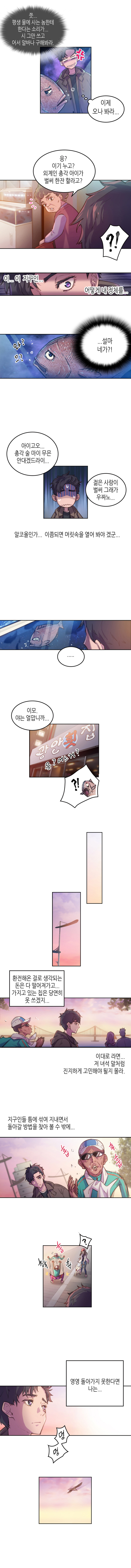 물고기 : 쯧.. 평생 물에사는 놈한테 한다는 소리가... 시 그만 쓰고 어서 알바나 구해봐라. 
                보노 : (이제 오나봐라...) 
                식당주인 : 응 ? 이기 누고? 외계인 총각 아이가 벌써 한잔 할라고? 

                ?! 이... 이 지구인.. 어떻게 내 정체를.. ...설마 네가?!
                물고기 : 와? 므?
                
                식당주인 : 아이고오...총각 술 마이 무믄 안대겠드라이... 젊은 사람이 벌써 그래가 우짜노... 
                
                알코올인가.. 이쯤되면 머릿속을 열어봐야겠군... .... 
                보노 : 이모. 야는 얼맙니까... 
                식당주인 : 응? 어느거? 
                
                환전해온 걸로 생각되는 돈은 다떨어져가고... 가지고 있는 칩은 당연히 못 쓰겠지.. 이대로 라면... 저녀석 말처럼 진지하게 고민해야 될지 몰라.
                지구인들 틈에 섞여 지내면서 돌아갈 방법을 찾아 볼 수 밖에... (훕 후 훕 훕 촥촥:길에서 운동하는 아저씨) ? 영영 돌아가지 못한다면 나는... 멍멍 
