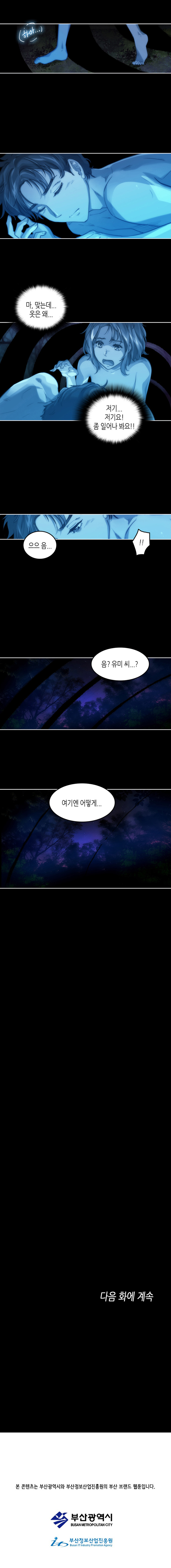 유미 : (하아... 마, 맞는데... 옷은 왜... _) 저기... 저기요! 좀 일어나 봐요!! 
                주인공 : 으으 음... !! 음? 유미 씨...? 여기엔 어떻게... 
                
                다음 화에 계속
                
                본 콘텐츠는 부산광역시와 부사정보산업진흥원의 부산 브랜드 웹툰입니다.
                부산광역시. 부산정보산업진흥원