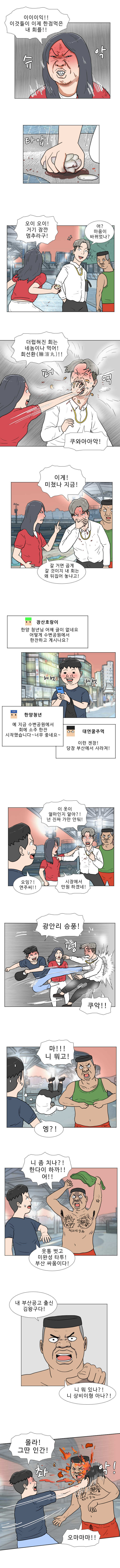 연주 : 이이이익!! 이것들이 이제 한점 먹은 내 회를
            (슈악 타압)
            
            연주 : 오이 오이! 거기 잠깐 멈추라구!
            헌팅남 1 : 어? 마음이 바뀌었나?
            
            연주 : 더럽혀진 회는 네 놈이나 먹어! 회선환(膾渲丸)!!
            (퍼억)
            헌팅남 1 : 쿠와아아악!
            
            헌팅남 1 : 이게 미쳤나 지금!
            연주 : 갈 거면 곱게 갈 것이지 내 회는 왜 뒤집어 놓냐고!
            
            장산호랑이 : 한양 청년님 어째 글이 없네요. 어떻게 수변공원에서 한 잔하고 계시나요?
            한양청년 : 예 지금 수변공원에서 회에 소주 한잔 시작했습니다 ~ 너무 좋네요 ~
            대연꿀주먹 : 이런 젠장! 당장 부산에서 사라져!
            
            헌팅남 1 : 이 옷이 얼마인지 알아?! 넌 진짜 가만 안둬!
            연주 : 시장에서 만원 하겠네!
            명준 : 오잉?! 연주씨!!
            명준 : 광안리 승풍!
            (펑)
            헌팅남 1 : 쿠악!!
            헌팅남2 : 마!!! 니 뭐고!
            명준 : 엥?!
            헌팅남2 : 니 좀 치나?! 한다이 하까!! 어!!
            명준 : 웃통 벗고 미완성 타투! 부산 싸움이다!
            헌팅남 2 : 내 부산공고 출신 김왕구다! 니 뭐 있나?! 니 상비이형 아나?!
            명준 : 몰라! 그딴 인간!
            (촤악!)
            헌팅남 2 : 오마마마!!