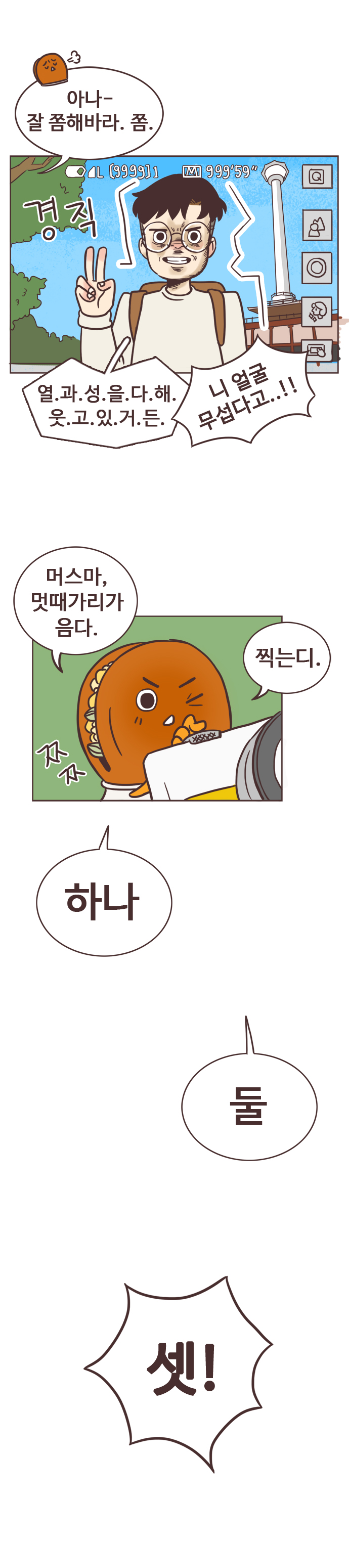 호떡 : 아나- 잘 쫌해바라. 쫌. 
                서울남 : (경직) 열.과.성.을.다.해.웃.고.있.거.든. 
                호떡 : 니얼굴 무섭다고..!! 머스마, 멋때가리가 음다. ㅉㅉ 찍는디. 하나. 둘. 셋!