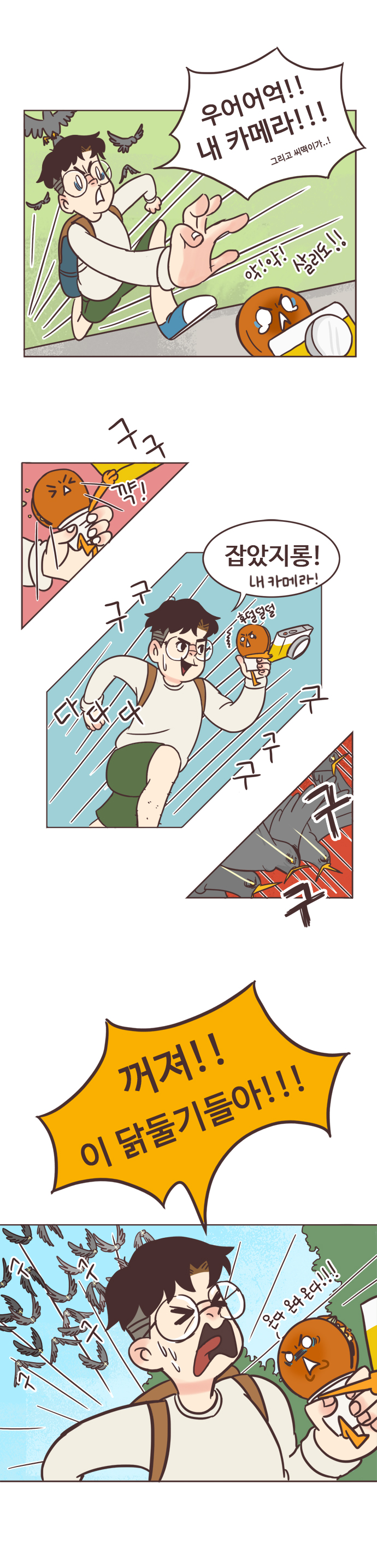 서울남 : 우어어억!! 내 카메라!!! 그리고 씨덕이가..! 
                호떡 : 악!악! 살리도!! (구구) 꺅! 잡았지롱! 내 카메라! 
                새 : 구구 구구구  구구 
                서울남 : (도망치는 중-다다다 후덜덜덜) 꺼져!! 이 닭둘기들아!!! 
                새 : 구 구 구 구 
                호떡 : 온다 온다 온다!!! 
