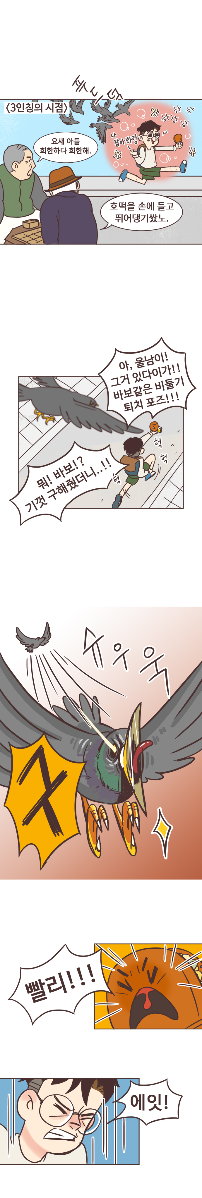 (3인칭의 시점)
                할아버지1 : 요새아들 희안하다. 희안해. 
                할아버지2 : 호떡을 손에 들고 뛰어댕기쌌노. 
                (할아버지들 눈에 비친 서울남) 나 잡아봐랑 하하하하하 
                호떡 : 아, 울남이! 그거 있다이가!! 바보같은 비둘기 퇘치 포즈!!! 
                서울남 : 뭐! 바보!? 기껏 구해줬더니..!! (헉 헉 헉) 
                새 : 슈우욱 구 호떡 : 빨리!!! 서울남 : 에잇! 