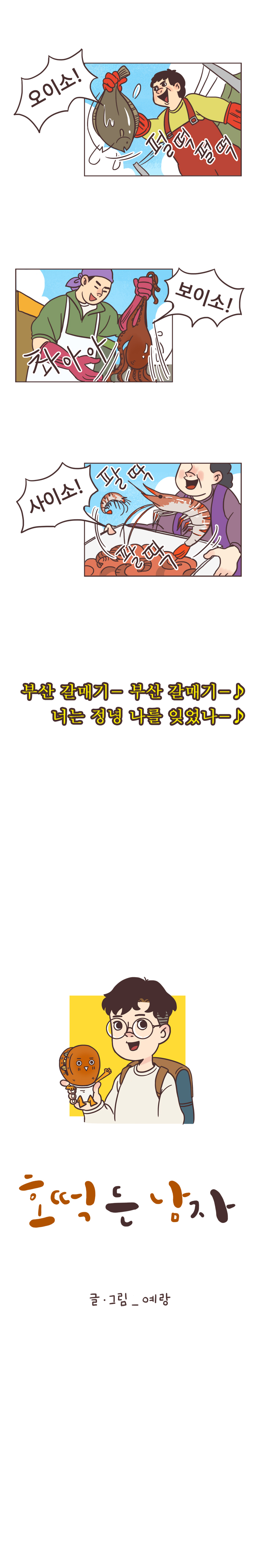 생선가게주인2 : 오이소! (살아있는 생선-펄떡펄떡) 보이소! 촤아아. 사이소! (팔딱 팔딱) 
                (부산 갈매기-♪ 부산 갈매기- 너는 정녕 나를 잊었나-♪)
                
                호떡 든 남자. 글ㆍ그림_예랑