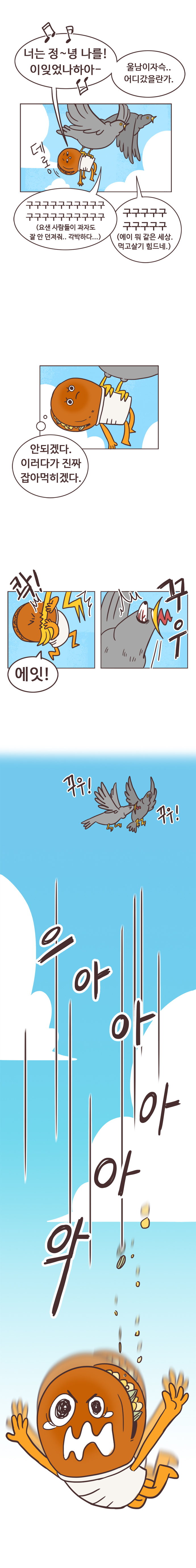 호떡 : 너는 정~녕♪ 나를! 이잊었나하아-♪ 울남이자슥.. 어디갔을란가. 
                새 : 구구구구구구구구구구 구구구구구구구구구구 (요샌 사람들이 과자도 잘 안 던져줘.. 각박하다...) 구구구구구 구구구구구 (에이 뭐 같은 세상. 먹고살기 힘드네.). 
                호떡 : (안되겠다. 이러다가 진짜 잡아먹히겠다.) 콱!(새 다리 깨뭄) 에잇! 
                새 : 꾸우 꾸우! 꾸우! 
                호떡 : 으아아아악(호떡 떨어트림)