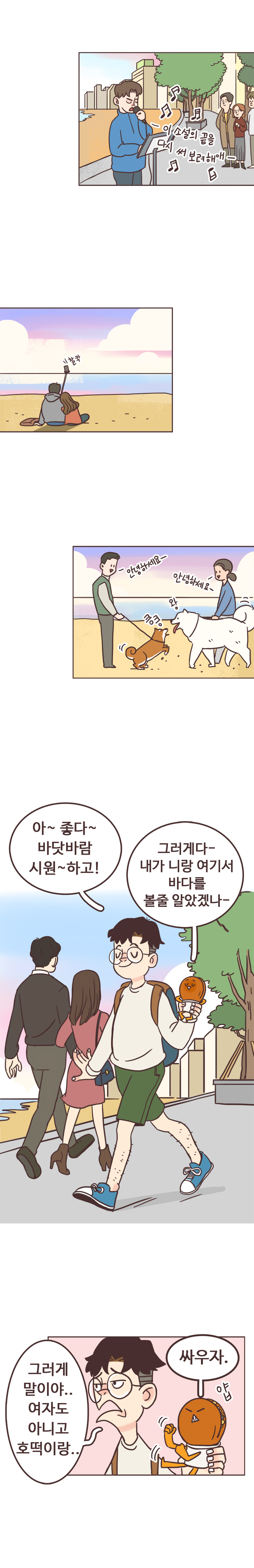 #1 (버스킹 중) 이 소설의 끝을 다시 써보려해애-♪ #2 (커플 사진찍는 중) 찰칵 #3 (강아지주인들 인사)안녕하세요. 안녕하세요. 킁킁. 왕. 
                서울남 : 아~ 좋다~ 바닷바람 시원~하고! 
                호떡 : 그러게다-. 내가 니랑 여기서 바다를 볼줄 알았겠나-. 
                서울남 : 그러게 말이야.. 여자도 아니고 호떡이랑.. 호떡 : 싸우자. 얍