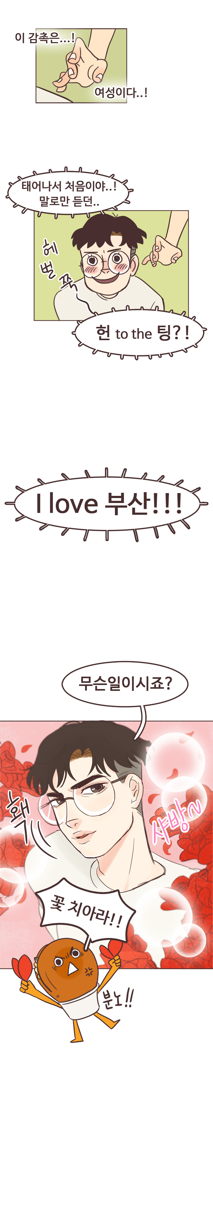 이 감촉은...! 여성이다..! 태어나서 처음이야..! 말로만 듣던.. 헤벌쭉. 헌 to the 팅?! I Love 부산!!! 
                서울남 : 무슨일이시죠? 홱. 샤방~. 호떡 : 꽃 치아라!! 분노!! 