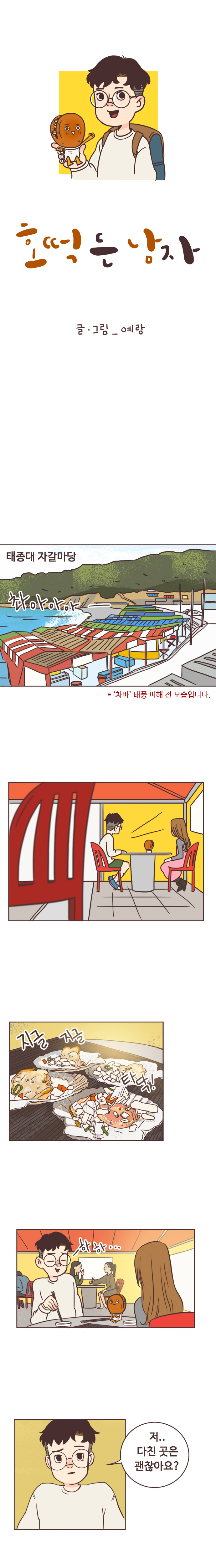 호떡 든 남자. 글ㆍ그림_예랑. 
                태종대 자갈마당. 촤아아아- 차바 태풍 피해 전 모습입니다. 지글 지글 타닥!(조개구이 집) 하하... 
                서울남 : 저.. 다친 곳은 괜찮아요?